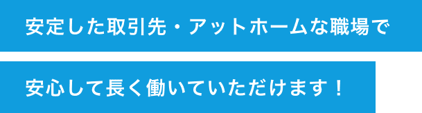 安定した取引先・アットホームな職場で安心して長く働いていただけます！